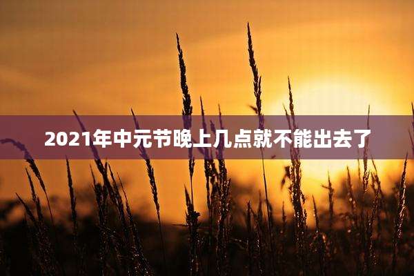 2021年中元节晚上几点就不能出去了