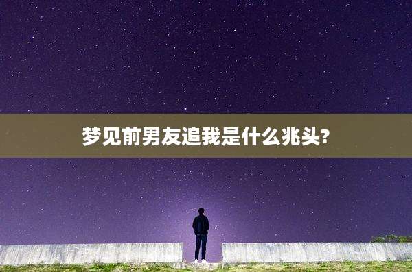 梦见前男友追我是什么兆头?