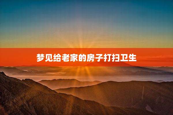 梦见给老家的房子打扫卫生