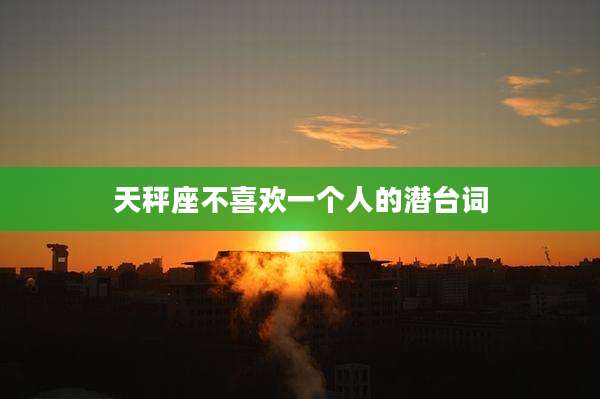 天秤座不喜欢一个人的潜台词