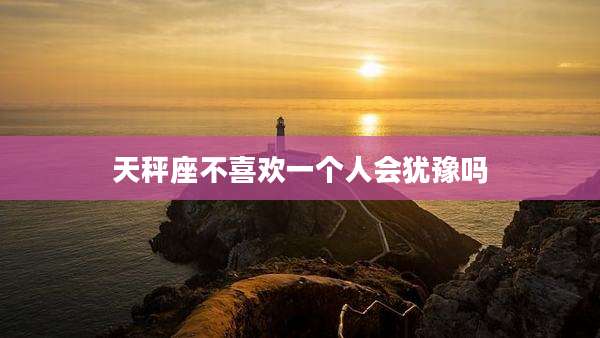 天秤座不喜欢一个人会犹豫吗