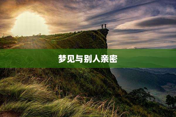 梦见与别人亲密