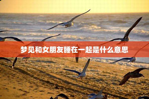 梦见和女朋友睡在一起是什么意思