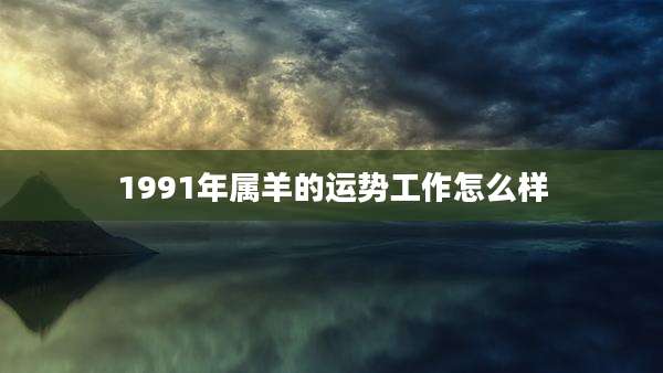 1991年属羊的运势工作怎么样