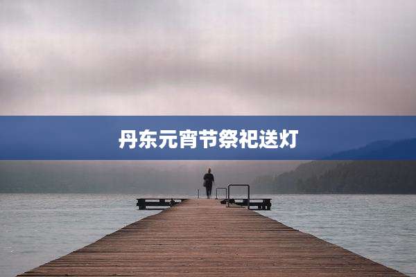 丹东元宵节祭祀送灯
