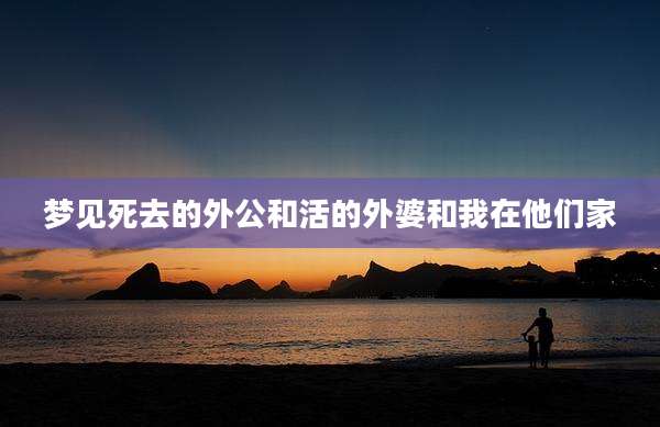 梦见死去的外公和活的外婆和我在他们家