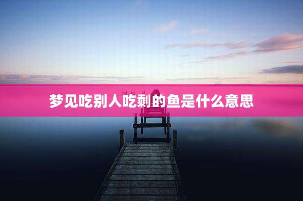 梦见吃别人吃剩的鱼是什么意思