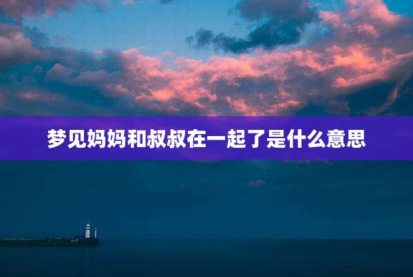梦见妈妈和叔叔在一起了是什么意思