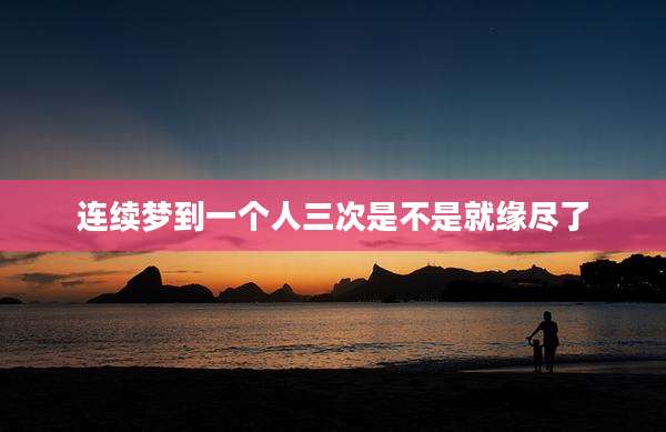 连续梦到一个人三次是不是就缘尽了