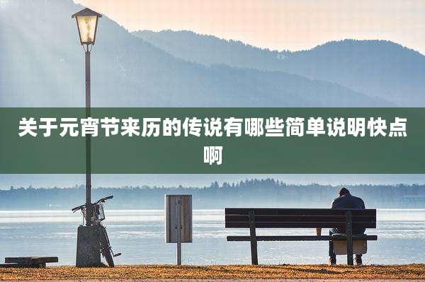 关于元宵节来历的传说有哪些简单说明快点啊