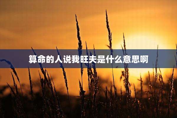 算命的人说我旺夫是什么意思啊