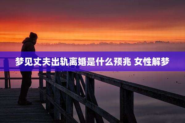 梦见丈夫出轨离婚是什么预兆 女性解梦
