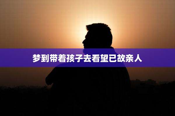 梦到带着孩子去看望已故亲人