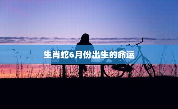 生肖蛇6月份出生的命运