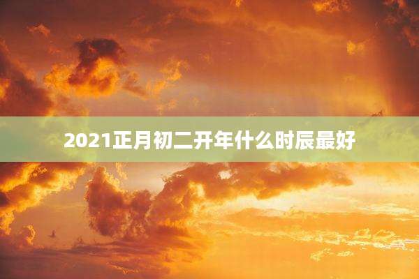 2021正月初二开年什么时辰最好