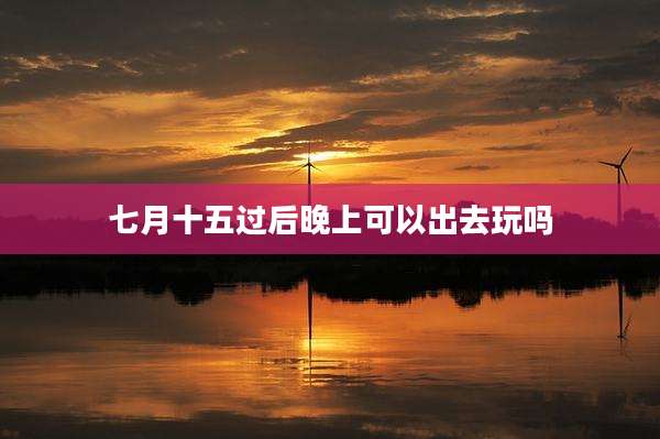七月十五过后晚上可以出去玩吗