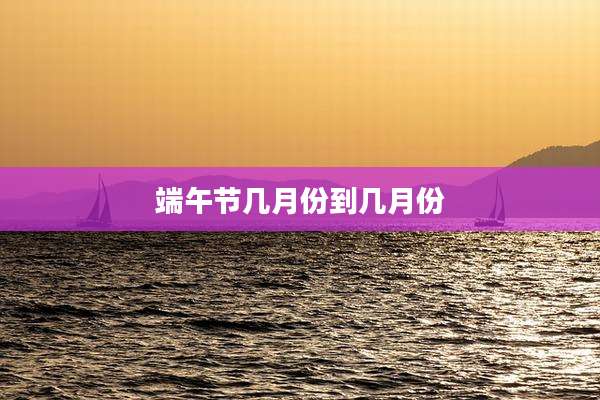 端午节几月份到几月份