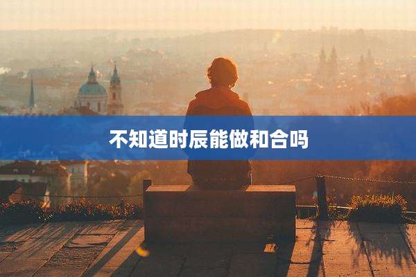 不知道时辰能做和合吗