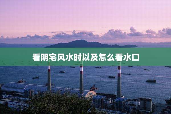 看阴宅风水时以及怎么看水口