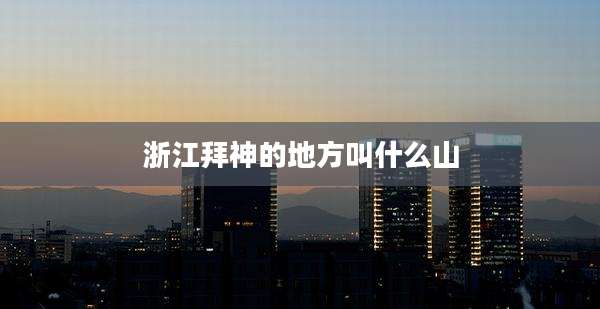 浙江拜神的地方叫什么山