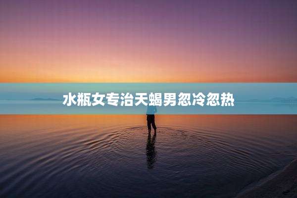 水瓶女专治天蝎男忽冷忽热