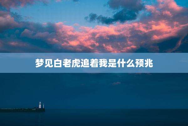 梦见白老虎追着我是什么预兆