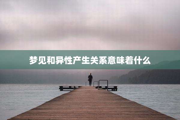 梦见和异性产生关系意味着什么