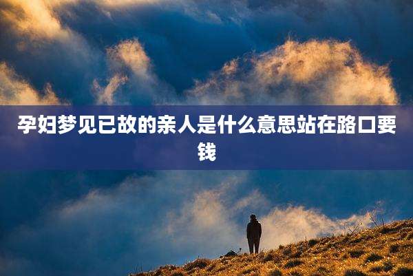 孕妇梦见已故的亲人是什么意思站在路口要钱