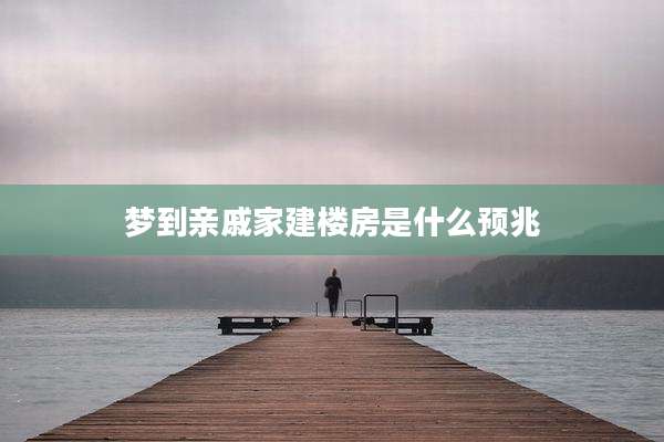 梦到亲戚家建楼房是什么预兆