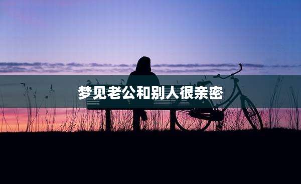 梦见老公和别人很亲密