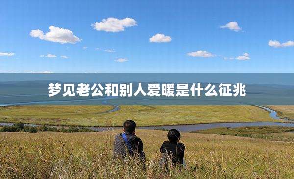 梦见老公和别人爱暖是什么征兆
