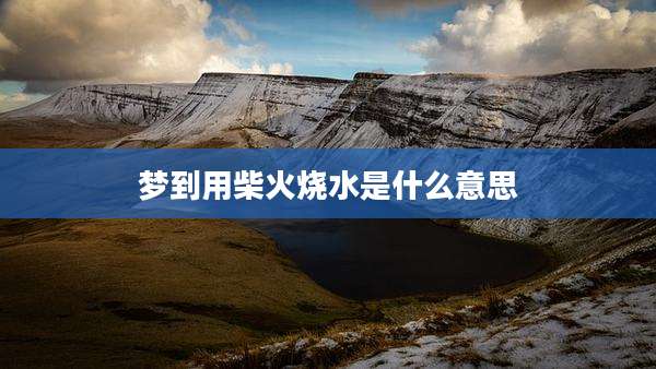 梦到用柴火烧水是什么意思