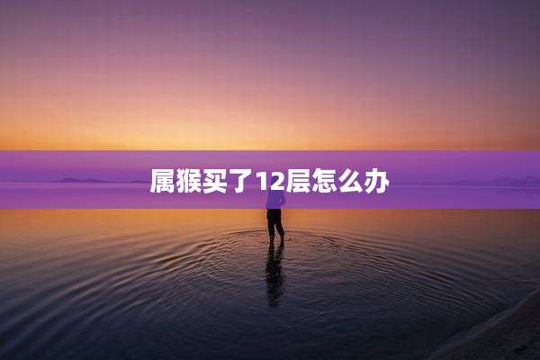 属猴买了12层怎么办