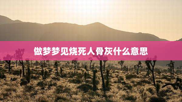 做梦梦见烧死人骨灰什么意思