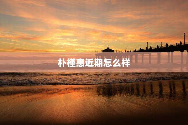 朴槿惠近期怎么样