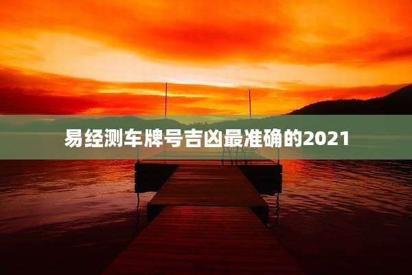 易经测车牌号吉凶最准确的2021