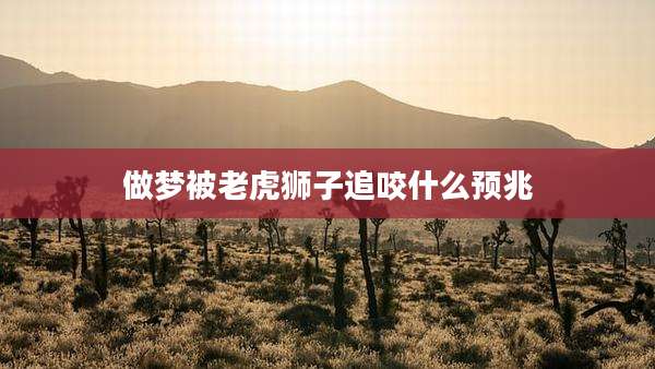 做梦被老虎狮子追咬什么预兆