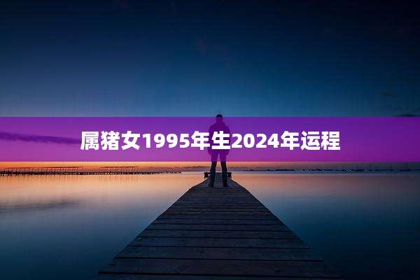 属猪女1995年生2024年运程