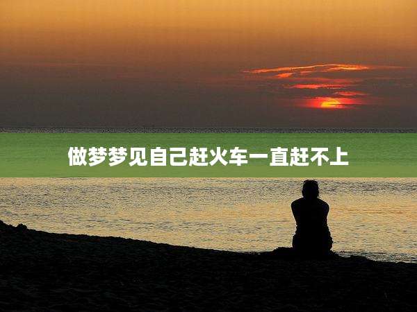 做梦梦见自己赶火车一直赶不上