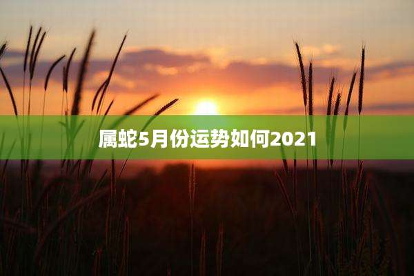 属蛇5月份运势如何2021