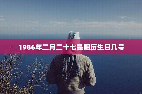 1986年二月二十七是阳历生日几号