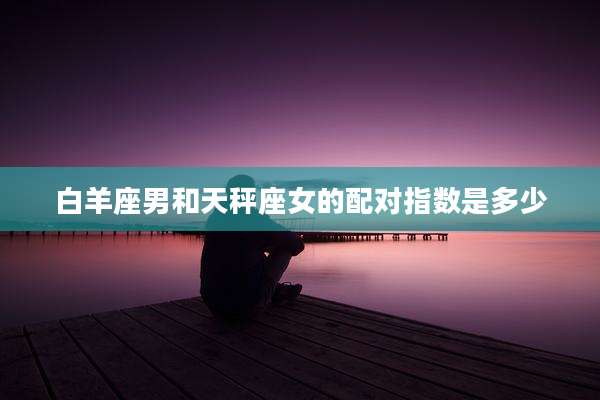 白羊座男和天秤座女的配对指数是多少