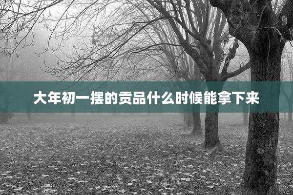 大年初一摆的贡品什么时候能拿下来