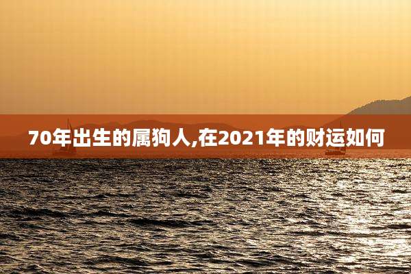 70年出生的属狗人,在2021年的财运如何