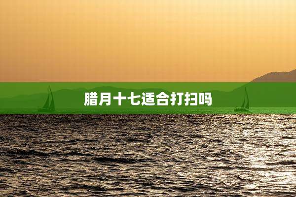 腊月十七适合打扫吗