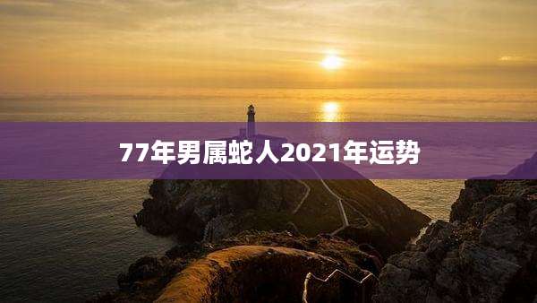 77年男属蛇人2021年运势