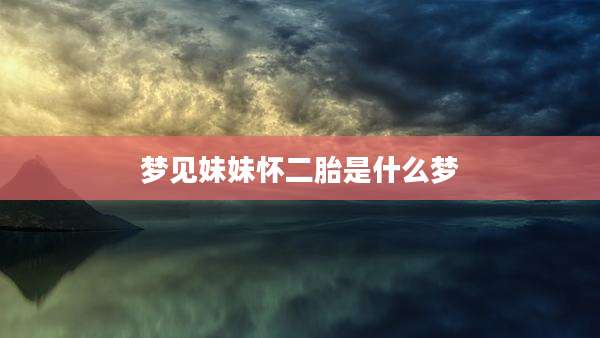 梦见妹妹怀二胎是什么梦