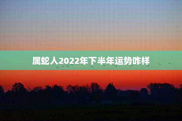属蛇人2022年下半年运势咋样