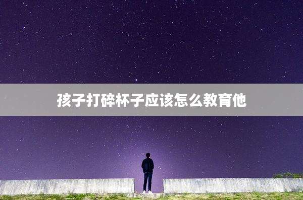 孩子打碎杯子应该怎么教育他