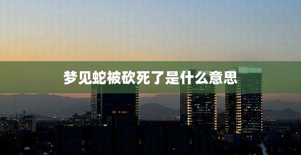 梦见蛇被砍死了是什么意思